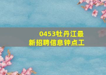 0453牡丹江最新招聘信息钟点工