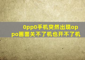 0pp0手机突然出现oppo画面关不了机也开不了机