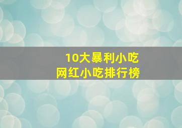 10大暴利小吃网红小吃排行榜