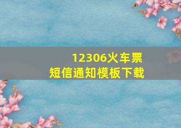 12306火车票短信通知模板下载