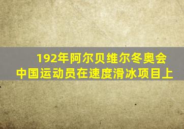 192年阿尔贝维尔冬奥会中国运动员在速度滑冰项目上