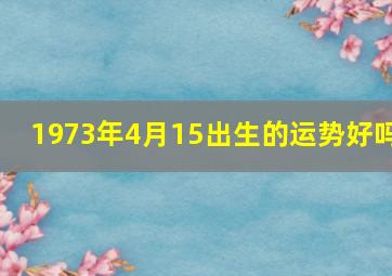 1973年4月15出生的运势好吗