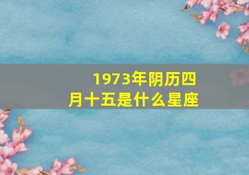 1973年阴历四月十五是什么星座