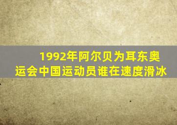 1992年阿尔贝为耳东奥运会中国运动员谁在速度滑冰