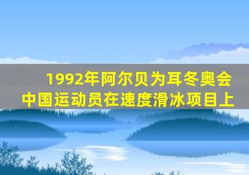 1992年阿尔贝为耳冬奥会中国运动员在速度滑冰项目上