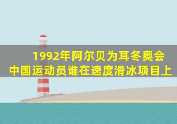 1992年阿尔贝为耳冬奥会中国运动员谁在速度滑冰项目上