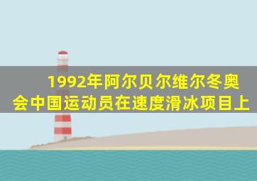 1992年阿尔贝尔维尔冬奥会中国运动员在速度滑冰项目上