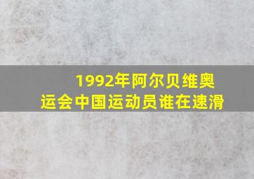 1992年阿尔贝维奥运会中国运动员谁在速滑