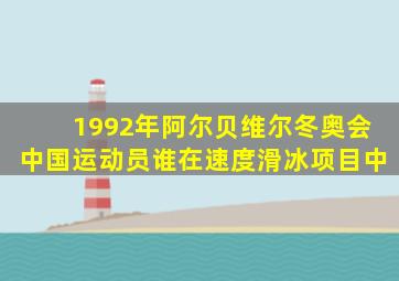 1992年阿尔贝维尔冬奥会中国运动员谁在速度滑冰项目中