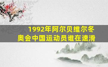 1992年阿尔贝维尔冬奥会中国运动员谁在速滑