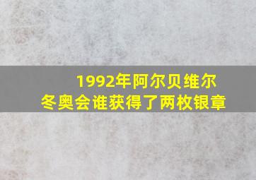 1992年阿尔贝维尔冬奥会谁获得了两枚银章