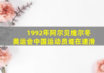 1992年阿尔贝维尔冬奥运会中国运动员谁在速滑