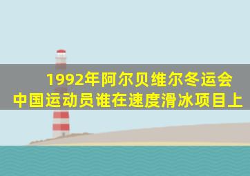 1992年阿尔贝维尔冬运会中国运动员谁在速度滑冰项目上