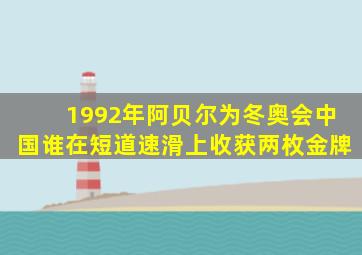 1992年阿贝尔为冬奥会中国谁在短道速滑上收获两枚金牌