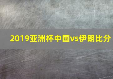 2019亚洲杯中国vs伊朗比分