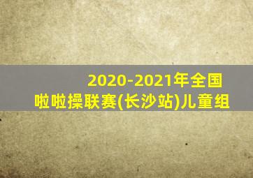 2020-2021年全国啦啦操联赛(长沙站)儿童组