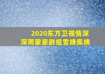 2020东方卫视情深深雨蒙蒙剧组雪姨佩姨