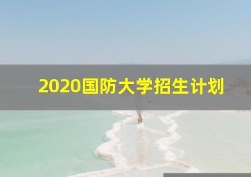 2020国防大学招生计划