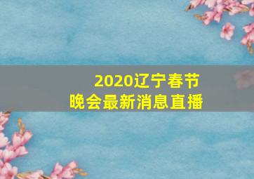 2020辽宁春节晚会最新消息直播