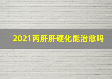 2021丙肝肝硬化能治愈吗