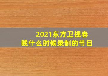 2021东方卫视春晚什么时候录制的节目