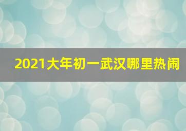 2021大年初一武汉哪里热闹