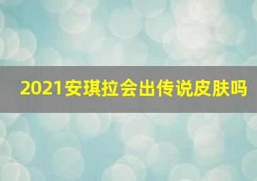 2021安琪拉会出传说皮肤吗