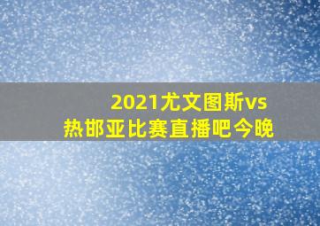 2021尤文图斯vs热邯亚比赛直播吧今晚