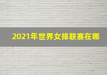 2021年世界女排联赛在哪