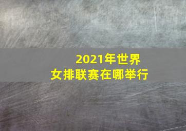 2021年世界女排联赛在哪举行