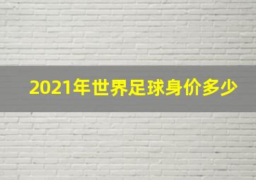 2021年世界足球身价多少