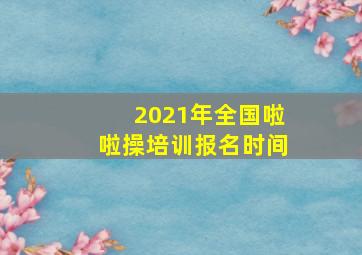 2021年全国啦啦操培训报名时间