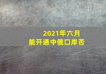 2021年六月能开通中俄口岸否