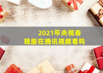 2021年央视春晚能在腾讯视频看吗