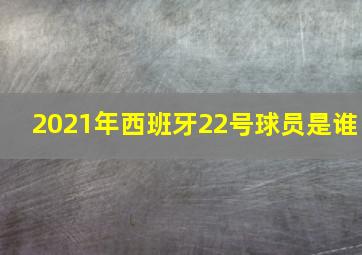 2021年西班牙22号球员是谁