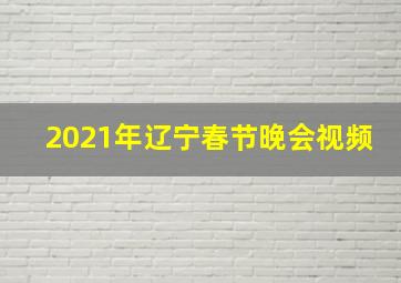 2021年辽宁春节晚会视频