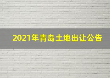 2021年青岛土地出让公告