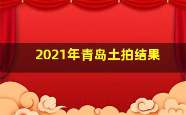 2021年青岛土拍结果