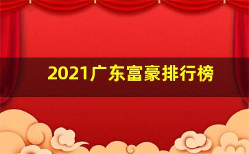 2021广东富豪排行榜