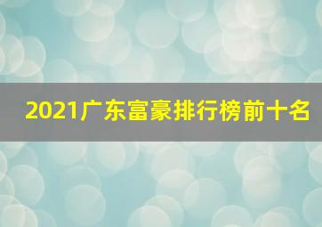 2021广东富豪排行榜前十名