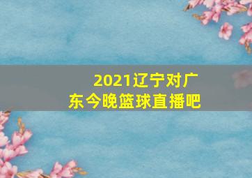 2021辽宁对广东今晚篮球直播吧