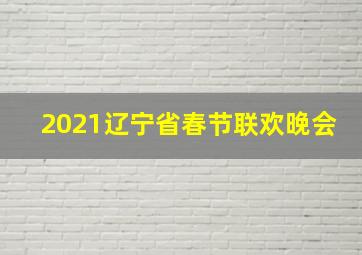 2021辽宁省春节联欢晚会