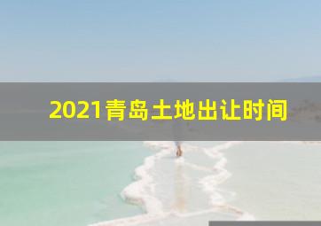 2021青岛土地出让时间