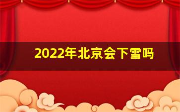 2022年北京会下雪吗