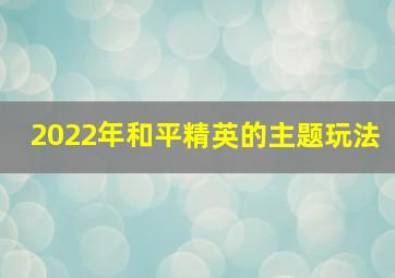 2022年和平精英的主题玩法