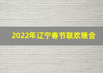 2022年辽宁春节联欢晚会