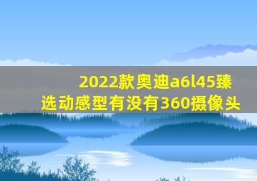 2022款奥迪a6l45臻选动感型有没有360摄像头