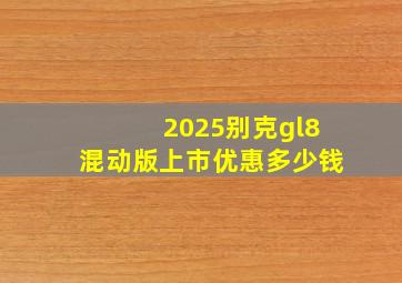 2025别克gl8混动版上市优惠多少钱