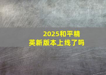 2025和平精英新版本上线了吗