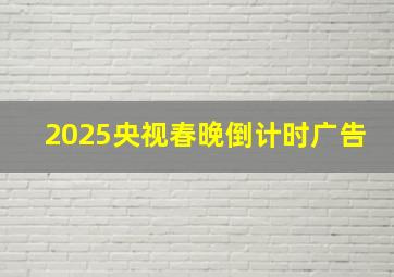 2025央视春晚倒计时广告